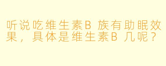听说吃维生素B族有助眠效果，具体是维生素B几呢？
