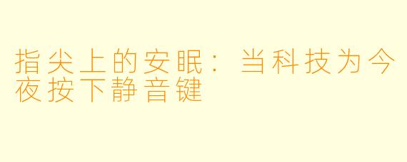 指尖上的安眠:当科技为今夜按下静音键