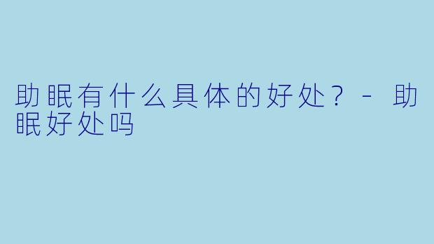 助眠有什么具体的好处?-助眠好处吗