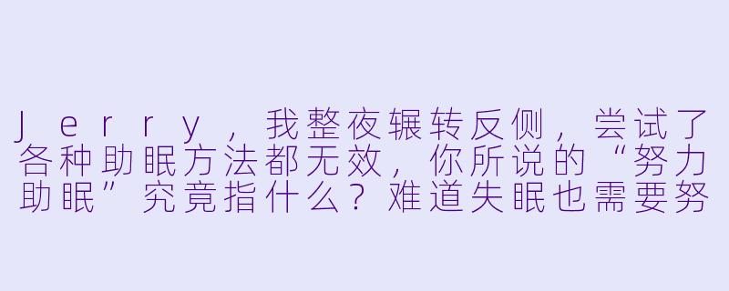 Jerry,我整夜辗转反侧,尝试了各种助眠方法都无效,你所说的“努力助眠”究竟指什么?难道失眠也需要努力吗?-努力助眠的jerry