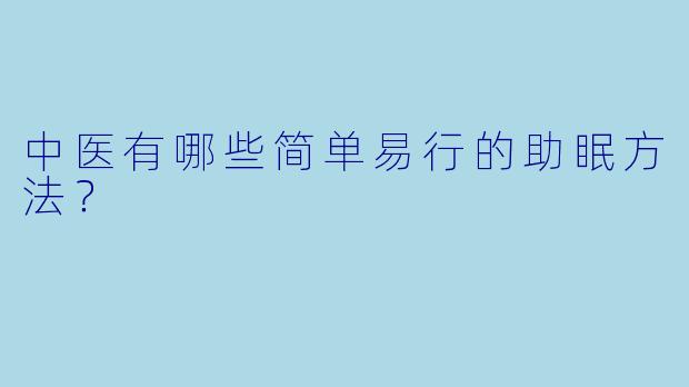 中医有哪些简单易行的助眠方法？