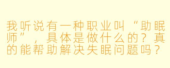 我听说有一种职业叫“助眠师”,具体是做什么的?真的能帮助解决失眠问题吗?