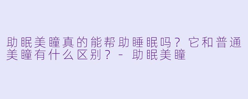 助眠美瞳真的能帮助睡眠吗？它和普通美瞳有什么区别？-助眠美瞳