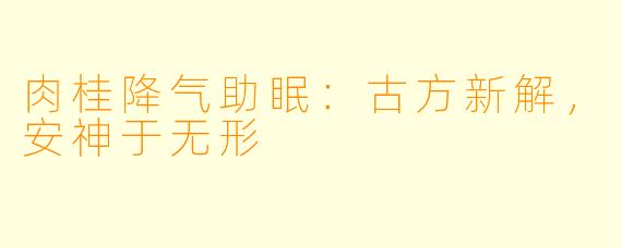 肉桂降气助眠：古方新解，安神于无形