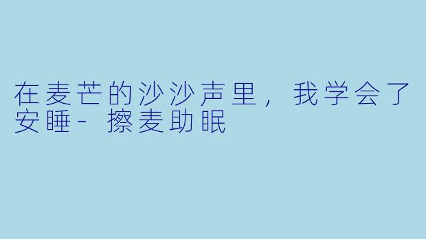 在麦芒的沙沙声里，我学会了安睡-擦麦助眠