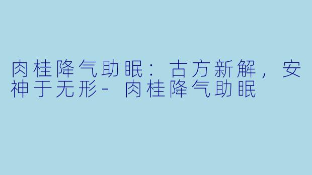肉桂降气助眠：古方新解，安神于无形-肉桂降气助眠