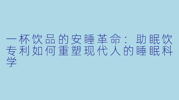 一杯饮品的安睡革命：助眠饮专利如何重塑现代人的睡眠科学