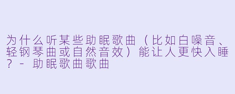 为什么听某些助眠歌曲（比如白噪音、轻钢琴曲或自然音效）能让人更快入睡？-助眠歌曲歌曲
