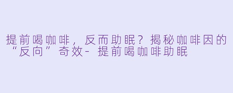 提前喝咖啡，反而助眠？揭秘咖啡因的“反向”奇效-提前喝咖啡助眠
