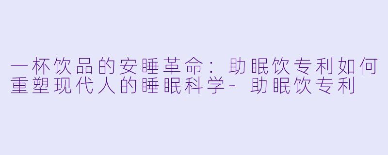 一杯饮品的安睡革命:助眠饮专利如何重塑现代人的睡眠科学-助眠饮专利