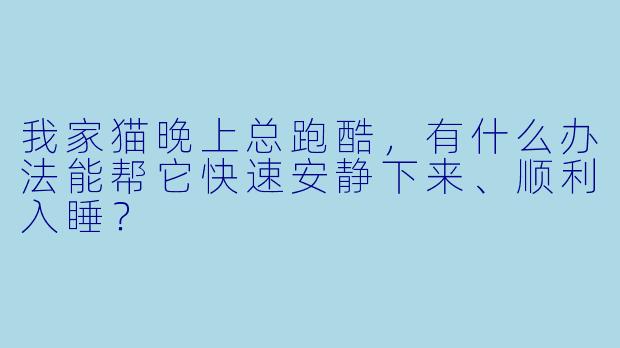 我家猫晚上总跑酷，有什么办法能帮它快速安静下来、顺利入睡？