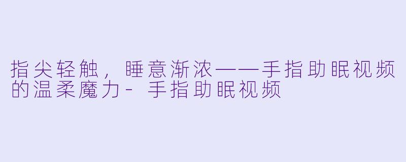 指尖轻触，睡意渐浓——手指助眠视频的温柔魔力-手指助眠视频