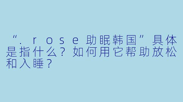 “.rose助眠韩国”具体是指什么？如何用它帮助放松和入睡？