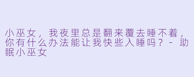 小巫女，我夜里总是翻来覆去睡不着，你有什么办法能让我快些入睡吗？-助眠小巫女