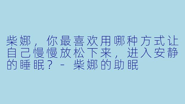 柴娜，你最喜欢用哪种方式让自己慢慢放松下来，进入安静的睡眠？-柴娜的助眠