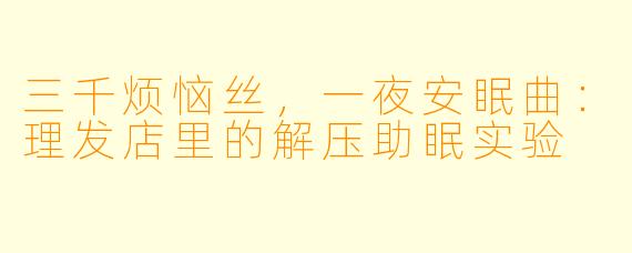 三千烦恼丝,一夜安眠曲:理发店里的解压助眠实验