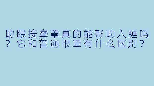 助眠按摩罩真的能帮助入睡吗?它和普通眼罩有什么区别?