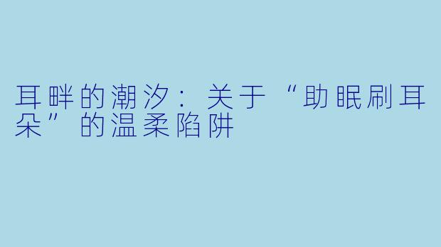 耳畔的潮汐：关于“助眠刷耳朵”的温柔陷阱