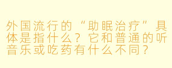 外国流行的“助眠治疗”具体是指什么?它和普通的听音乐或吃药有什么不同?