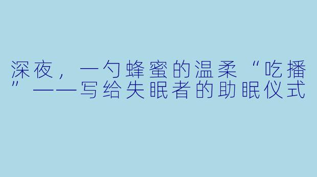 深夜,一勺蜂蜜的温柔“吃播”——写给失眠者的助眠仪式
