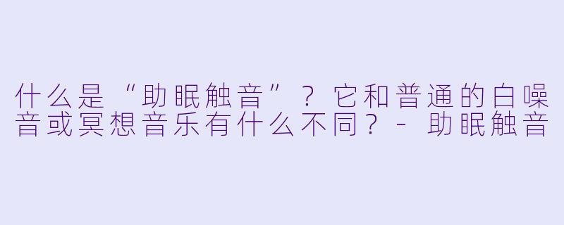 什么是“助眠触音”？它和普通的白噪音或冥想音乐有什么不同？-助眠触音
