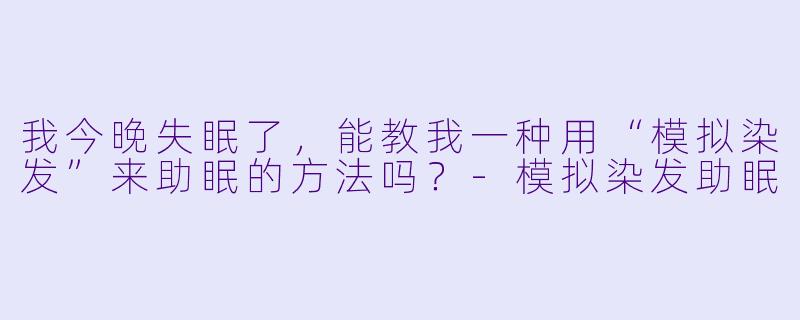 我今晚失眠了,能教我一种用“模拟染发”来助眠的方法吗?-模拟染发助眠