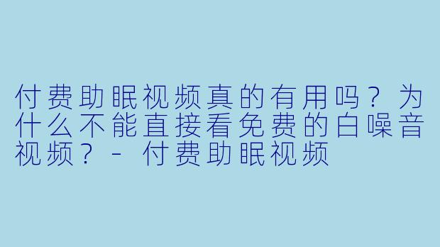 付费助眠视频真的有用吗？为什么不能直接看免费的白噪音视频？-付费助眠视频
