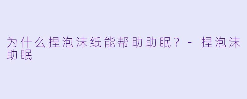 为什么捏泡沫纸能帮助助眠？-捏泡沫助眠