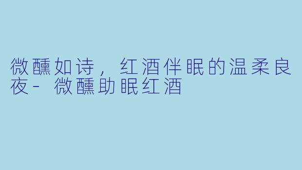 微醺如诗,红酒伴眠的温柔良夜-微醺助眠红酒