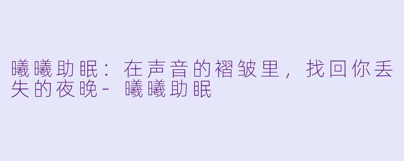 曦曦助眠:在声音的褶皱里,找回你丢失的夜晚-曦曦助眠