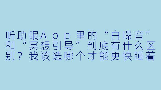 听助眠App里的“白噪音”和“冥想引导”到底有什么区别?我该选哪个才能更快睡着?