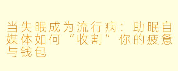 当失眠成为流行病:助眠自媒体如何“收割”你的疲惫与钱包