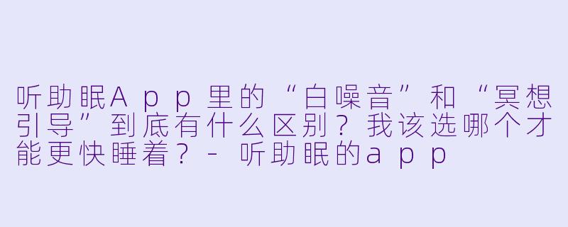 听助眠App里的“白噪音”和“冥想引导”到底有什么区别?我该选哪个才能更快睡着?-听助眠的app