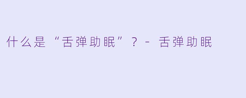什么是“舌弹助眠”?-舌弹助眠