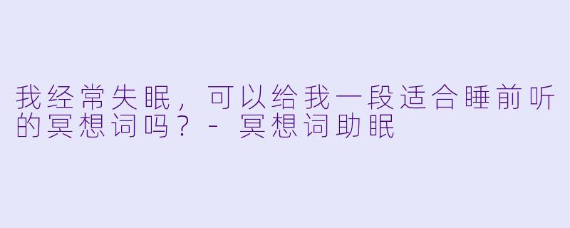 我经常失眠，可以给我一段适合睡前听的冥想词吗？-冥想词助眠