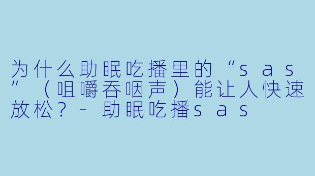 为什么助眠吃播里的“sas”（咀嚼吞咽声）能让人快速放松？
