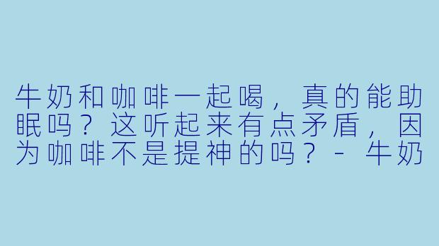 牛奶和咖啡一起喝,真的能助眠吗?这听起来有点矛盾,因为咖啡不是提神的吗?-牛奶咖啡助眠