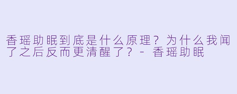 香瑶助眠到底是什么原理?为什么我闻了之后反而更清醒了?-香瑶助眠
