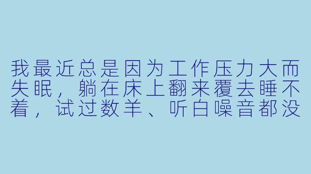 我最近总是因为工作压力大而失眠，躺在床上翻来覆去睡不着，试过数羊、听白噪音都没什么用。你能推荐一个“助眠在行动”里最立竿见影的睡前动作吗？最好今晚就能用上。