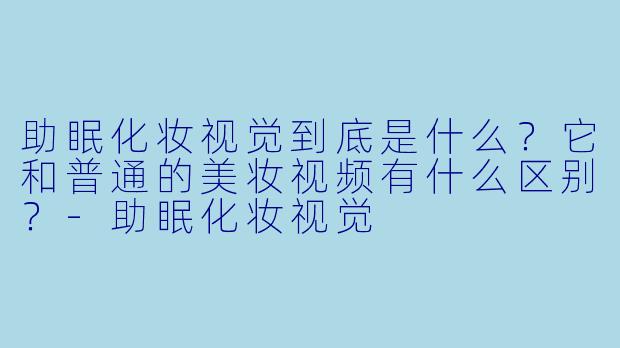 助眠化妆视觉到底是什么?它和普通的美妆视频有什么区别?-助眠化妆视觉
