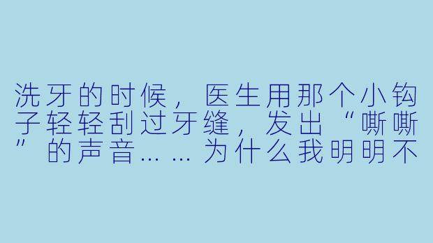 洗牙的时候,医生用那个小钩子轻轻刮过牙缝,发出“嘶嘶”的声音……为什么我明明不疼,却总觉得后背发麻,像有细小的电流窜过去一样?