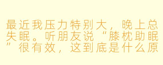最近我压力特别大，晚上总失眠。听朋友说“膝枕助眠”很有效，这到底是什么原理？真的能让人放松下来吗？