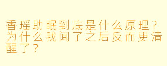 香瑶助眠到底是什么原理?为什么我闻了之后反而更清醒了?