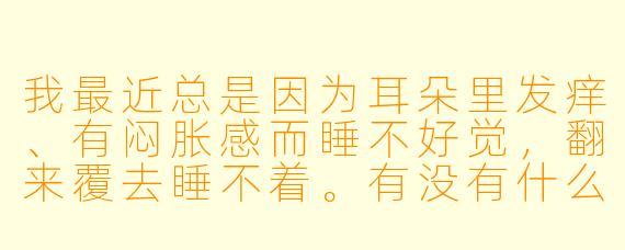 我最近总是因为耳朵里发痒、有闷胀感而睡不好觉，翻来覆去睡不着。有没有什么安全的耳部护理方法，能帮我缓解不适、顺便助眠？