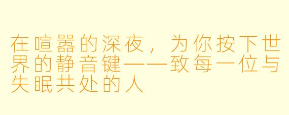 在喧嚣的深夜,为你按下世界的静音键——致每一位与失眠共处的人