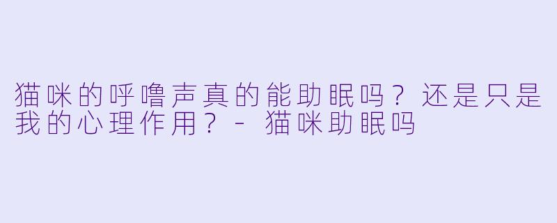 猫咪的呼噜声真的能助眠吗?还是只是我的心理作用?-猫咪助眠吗