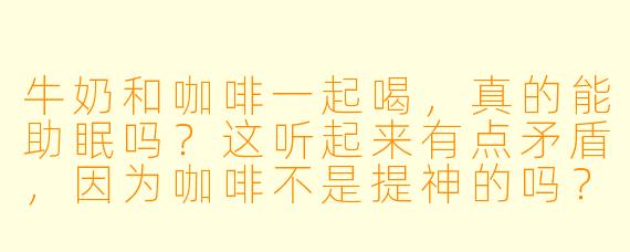 牛奶和咖啡一起喝,真的能助眠吗?这听起来有点矛盾,因为咖啡不是提神的吗?