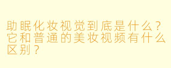 助眠化妆视觉到底是什么?它和普通的美妆视频有什么区别?