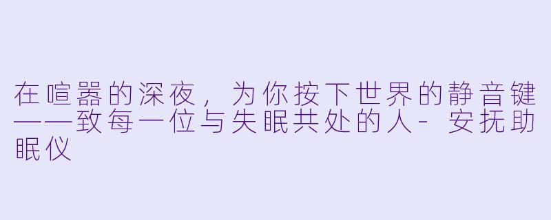 在喧嚣的深夜,为你按下世界的静音键——致每一位与失眠共处的人-安抚助眠仪
