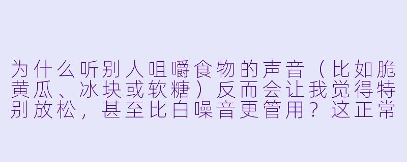 为什么听别人咀嚼食物的声音(比如脆黄瓜、冰块或软糖)反而会让我觉得特别放松,甚至比白噪音更管用?这正常吗?-助眠音咀嚼